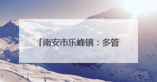 南安市乐峰镇：多管齐下筑牢森林“防火墙”，守护绿水青山