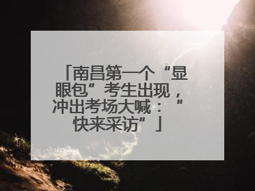 南昌第一个“显眼包”考生出现，冲出考场大喊：“快来采访”