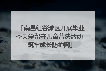 南昌红谷滩区开展毕业季关爱留守儿童普法活动 筑牢成长防护网