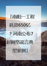 南阳一工程耗资650亿？河南公布7起网络谣言典型案例
