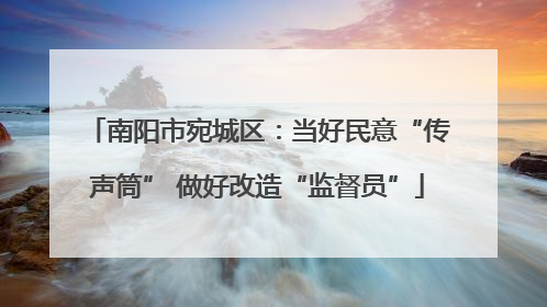南阳市宛城区：当好民意“传声筒” 做好改造“监督员”