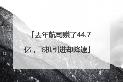 去年航司赚了44.7亿，飞机引进却降速
