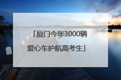 厦门今年3000辆爱心车护航高考生