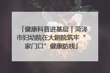 健康科普进基层｜菏泽市妇幼院在大剧院筑牢“家门口”健康防线