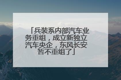 兵装系内部汽车业务重组，成立新独立汽车央企，东风长安暂不重组了