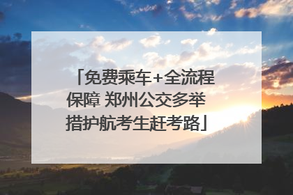 免费乘车+全流程保障 郑州公交多举措护航考生赶考路