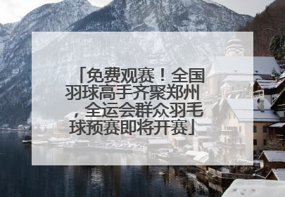 免费观赛！全国羽球高手齐聚郑州，全运会群众羽毛球预赛即将开赛