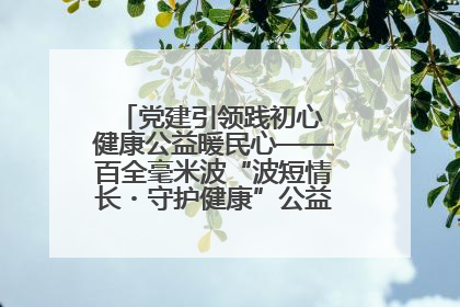 党建引领践初心 健康公益暖民心——百全毫米波“波短情长・守护健康”公益活动进社区