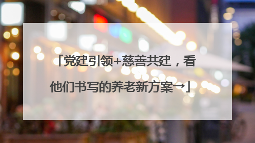 党建引领+慈善共建，看他们书写的养老新方案→