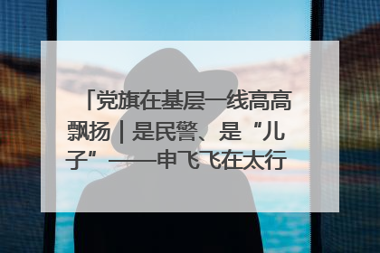 党旗在基层一线高高飘扬｜是民警、是“儿子”——申飞飞在太行山中的一线坚守