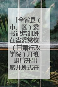 全省县（市、区）委书记培训班在省委党校（甘肃行政学院）开班 胡昌升出席开班式并讲话