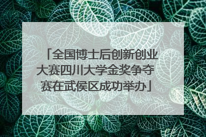 全国博士后创新创业大赛四川大学金奖争夺赛在武侯区成功举办