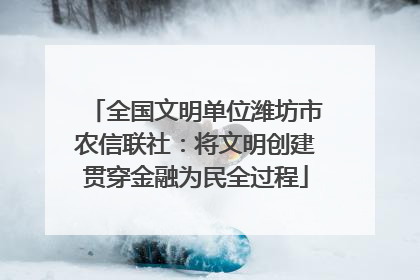 全国文明单位潍坊市农信联社：将文明创建贯穿金融为民全过程