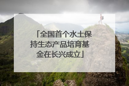 全国首个水土保持生态产品培育基金在长兴成立