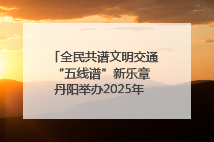 全民共谱文明交通“五线谱”新乐章 丹阳举办2025年“文明交通 同心同行”主题宣传活动