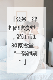 公务一律扫码吃食堂，潜江市130家食堂“一码通刷”