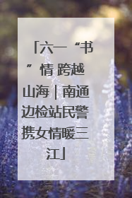 六一“书”情 跨越山海｜南通边检站民警携女情暖三江