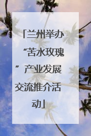 兰州举办“苦水玫瑰”产业发展交流推介活动