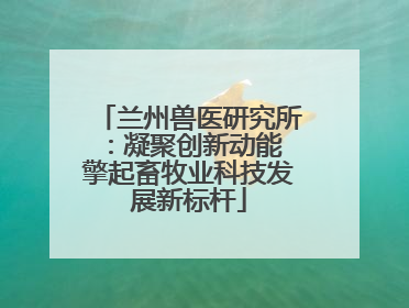 兰州兽医研究所：凝聚创新动能 擎起畜牧业科技发展新标杆