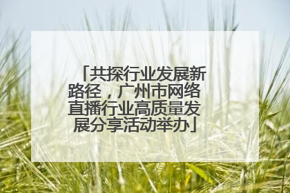 共探行业发展新路径，广州市网络直播行业高质量发展分享活动举办