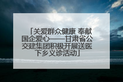 关爱群众健康 奉献国企爱心——甘肃省公交建集团积极开展送医下乡义诊活动