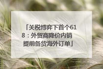 关税博弈下首个618：外贸商降价内销 提前备货海外订单