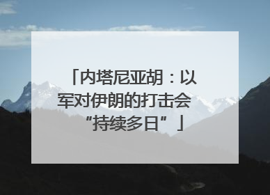 内塔尼亚胡：以军对伊朗的打击会“持续多日”