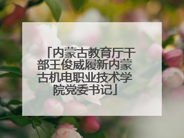 内蒙古教育厅干部王俊威履新内蒙古机电职业技术学院党委书记