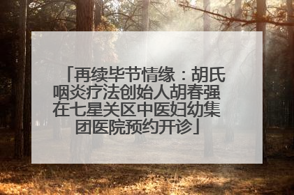 再续毕节情缘：胡氏咽炎疗法创始人胡春强在七星关区中医妇幼集团医院预约开诊