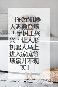 冠军机器人悉数登场！宇树王兴兴：让人形机器人马上进入家庭等场景并不现实