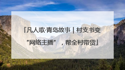 凡人歌·青岛故事｜村支书变“网络主播”，帮全村带货
