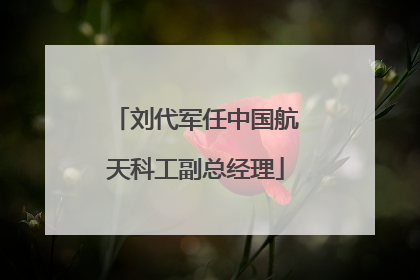 刘代军任中国航天科工副总经理