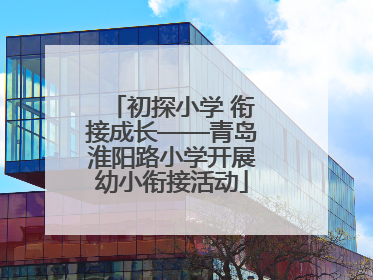 初探小学 衔接成长——青岛淮阳路小学开展幼小衔接活动