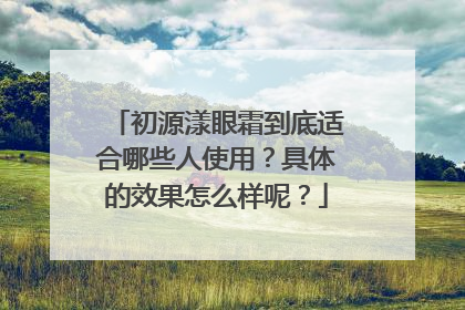 初源漾眼霜到底适合哪些人使用？具体的效果怎么样呢？