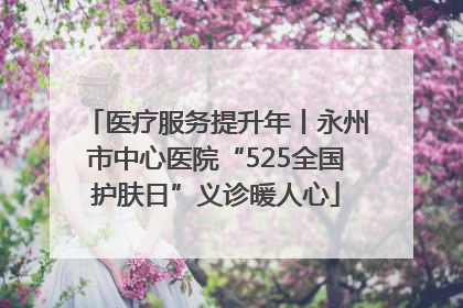 医疗服务提升年丨永州市中心医院“525全国护肤日”义诊暖人心