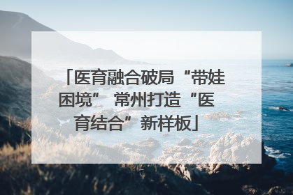 医育融合破局“带娃困境” 常州打造“医育结合”新样板