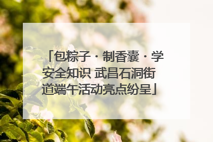 包粽子・制香囊・学安全知识 武昌石洞街道端午活动亮点纷呈