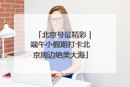 北京号最精彩｜端午小假期打卡北京周边绝美大海