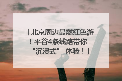 北京周边最燃红色游！平谷4条线路带你 “沉浸式” 体验！