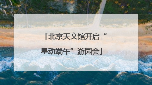 北京天文馆开启“星动端午”游园会