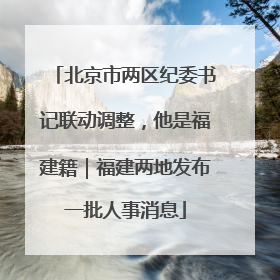 北京市两区纪委书记联动调整，他是福建籍｜福建两地发布一批人事消息