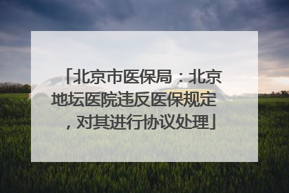 北京市医保局：北京地坛医院违反医保规定，对其进行协议处理