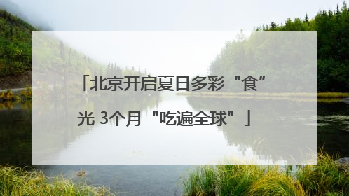 北京开启夏日多彩“食”光 3个月“吃遍全球”