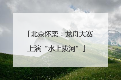 北京怀柔：龙舟大赛上演“水上拔河”