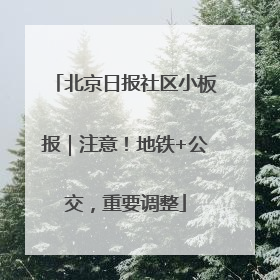 北京日报社区小板报｜注意！地铁+公交，重要调整