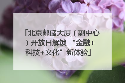 北京邮储大厦（副中心）开放日解锁 “金融+科技+文化”新体验