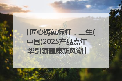 匠心铸就标杆，三生(中国)2025产品嘉年华引领健康新风潮