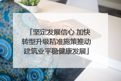 坚定发展信心 加快转型升级精准施策推动建筑业平稳健康发展