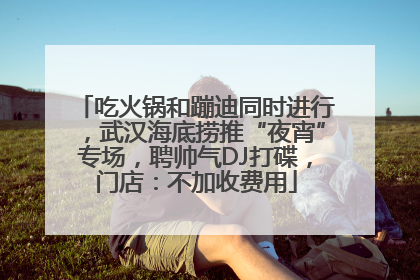 吃火锅和蹦迪同时进行，武汉海底捞推“夜宵”专场，聘帅气DJ打碟，门店：不加收费用
