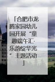 合肥市龙腾家园幼儿园开展“童趣端午汇·乐韵绽华光”主题活动